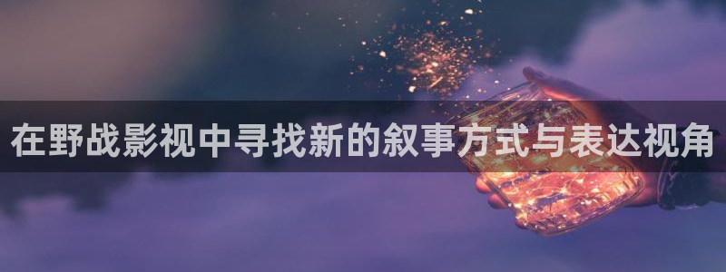 青丝影院.m3u8：在野战影视中寻找新的叙事方式与表达视角