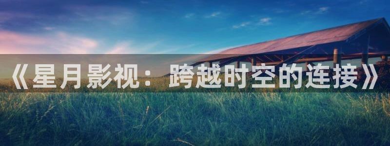 青丝影院app：《星月影视：跨越时空的连接》