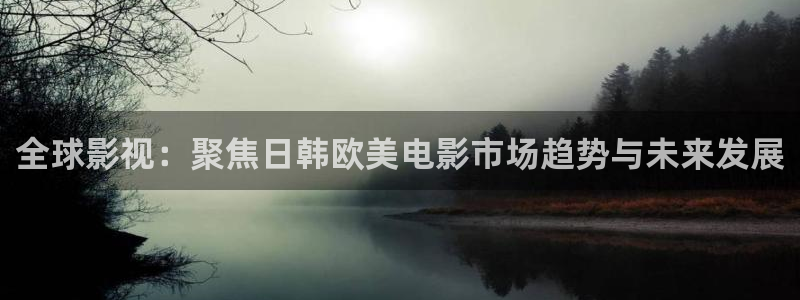 青丝影院.m3u8：全球影视：聚焦日韩欧美电影市场趋势与未来发展